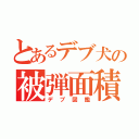 とあるデブ犬の被弾面積（デブ図鑑）