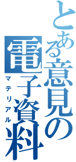 とある意見の電子資料（マテリアル）