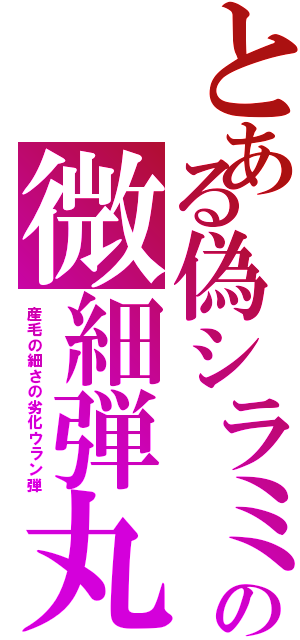 とある偽シラミの微細弾丸（産毛の細さの劣化ウラン弾）