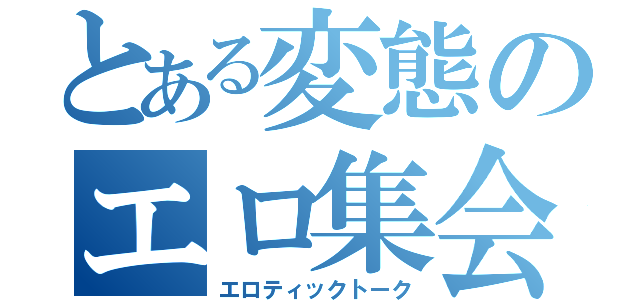 とある変態のエロ集会（エロティックトーク）