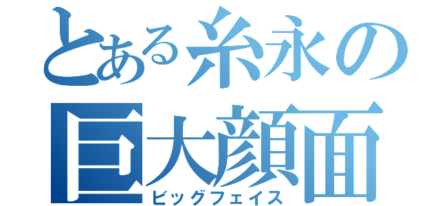 とある糸永の巨大顔面（ビッグフェイス）