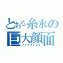 とある糸永の巨大顔面（ビッグフェイス）