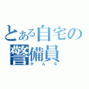 とある自宅の警備員（かんな）