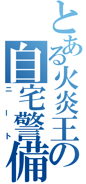 とある火炎王の自宅警備（ニート）