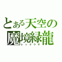 とある天空の魔境緑龍（レ　ッ　ク　ウ　ザ）