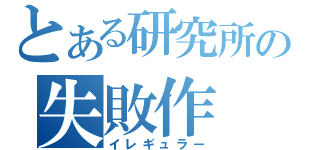 とある研究所の失敗作（イレギュラー）