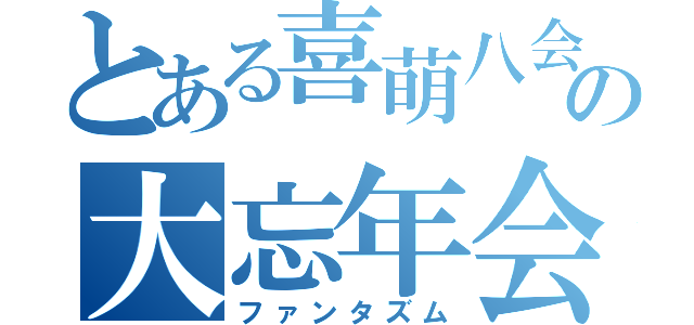 とある喜萌八会の大忘年会（ファンタズム）