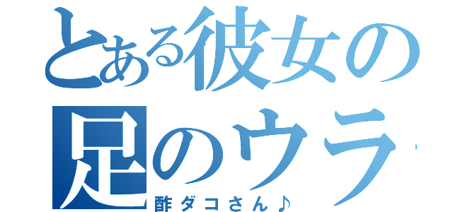 とある彼女の足のウラ‼（酢ダコさん♪）