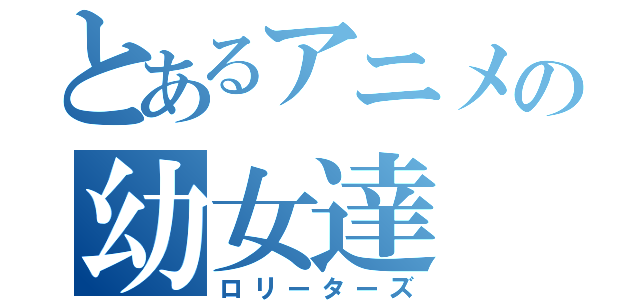 とあるアニメの幼女達（ロリーターズ）