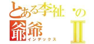 とある李祉彥の爺爺Ⅱ（インデックス）