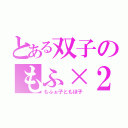 とある双子のもふ×２（もふぉ子ともほ子）