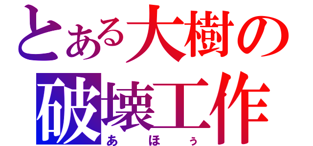 とある大樹の破壊工作（あほぅ）