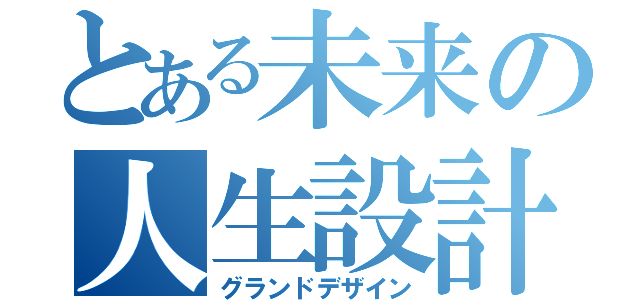 とある未来の人生設計（グランドデザイン）