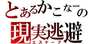 とあるかこなーるの現実逃避（エスケープ）