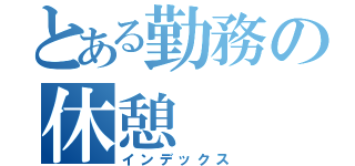 とある勤務の休憩（インデックス）