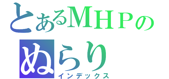 とあるＭＨＰのぬらり（インデックス）