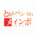 とあるバンドのメインボーカル（ｙｕｍｅ）