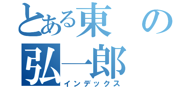 とある東の弘一郎（インデックス）