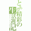 とある精彩の生活週記（Ｗｅｅｋｌｙ Ｄｉａｒｙ）