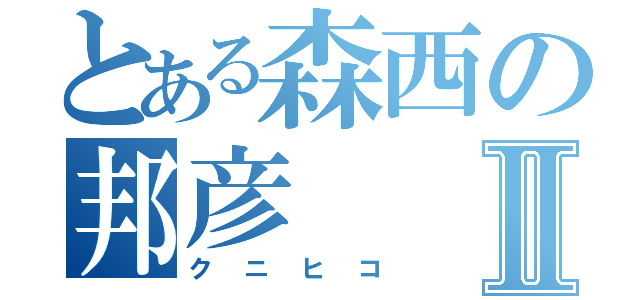 とある森西の邦彦Ⅱ（クニヒコ）