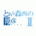 とある森西の邦彦Ⅱ（クニヒコ）