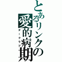 とあるリンクの愛的病期（ダークラブ）