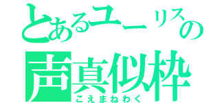 とあるユーリスの声真似枠（こえまねわく）