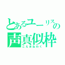 とあるユーリスの声真似枠（こえまねわく）