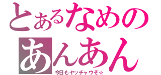 とあるなめのあんあん疑惑（今日もヤッチャウぞ☆）