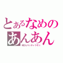 とあるなめのあんあん疑惑（今日もヤッチャウぞ☆）