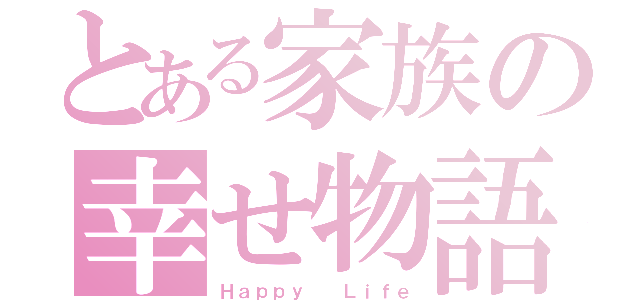 とある家族の幸せ物語（Ｈａｐｐｙ  Ｌｉｆｅ）