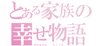 とある家族の幸せ物語（Ｈａｐｐｙ  Ｌｉｆｅ）