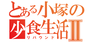 とある小塚の少食生活Ⅱ（リバウンド）