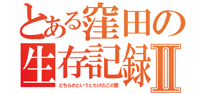 とある窪田の生存記録Ⅱ（どちらかというとたけのこの里）