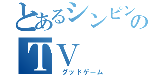 とあるシンピンのＴＶ（　グッドゲーム）