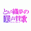 とある織夢の美声賛歌（おりむっぽいど）