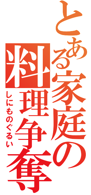 とある家庭の料理争奪（しにものぐるい）