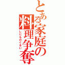 とある家庭の料理争奪（しにものぐるい）