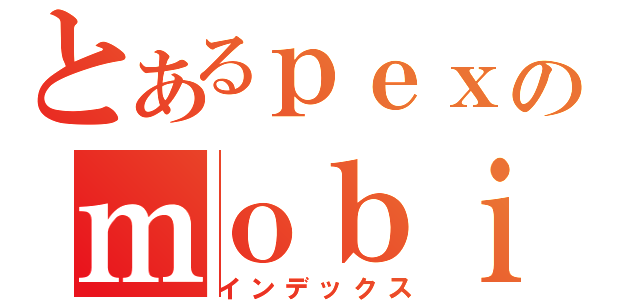 とあるｐｅｘのｍｏｂｉｌｅ（インデックス）