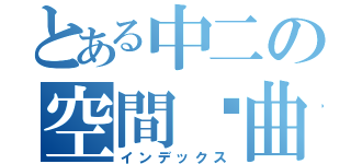 とある中二の空間扭曲（インデックス）