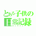 とある子供の日常記録（オンライン）