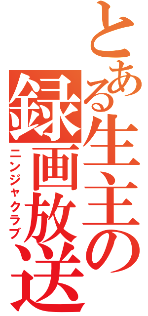 とある生主の録画放送（ニンジャクラブ）