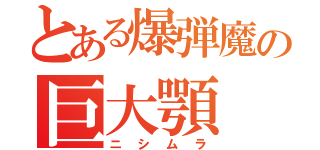 とある爆弾魔の巨大顎（ニシムラ）