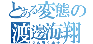 とある変態の渡邊海翔（うんちく王子）