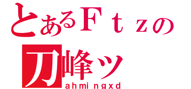 とあるＦｔｚの刀峰ッ（ａｈｍｉｎｇｘｄ）