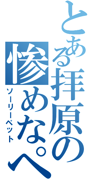 とある拝原の惨めなペット（ソーリーペット）