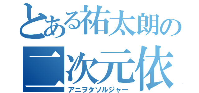 とある祐太朗の二次元依存（アニヲタソルジャー）