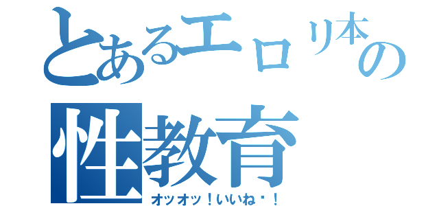 とあるエロリ本の性教育（オッオッ！いいね〜！）