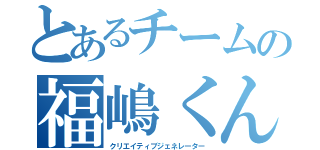 とあるチームの福嶋くん（クリエイティブジェネレーター）