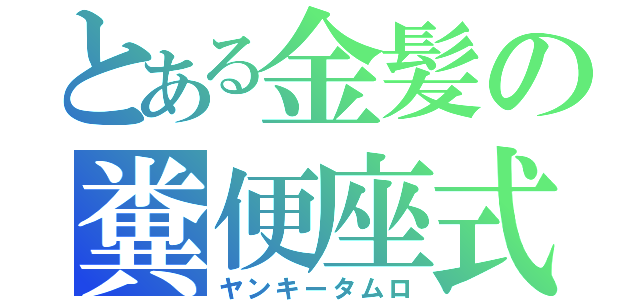 とある金髪の糞便座式（ヤンキータムロ）